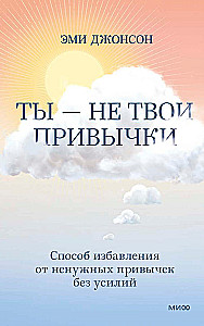 Ты - не твои привычки. Способ избавления от ненужных привычек без усилий